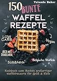 150 bunte Waffel Rezepte: Low Carb, Vegan, auch mit Dinkelmehl, Belgische Waffeln, süß & herb: Kochbuch zum Backen großartiger Waffelrezepte für Groß &