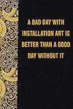 A bad day with installation art is better than a good day without it: funny notebook for women men, cute journal for writing, appreciation birthday christmas g