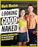 Looking good naked: Schlank, definiert & sexy – mit Plänen für's Hanteltraining und den besten Rezepten zum Abnehmen und für den Muskelaufb