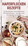 Haferflocken Rezepte: 50 wunderbare, gesunde Rezete mit Hafterflocken - von Brot über Porridge bis zu Cook