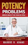 Potency Problems: Bring Back The Man In You: Erectile Dysfunction And Impotence: Causes And T