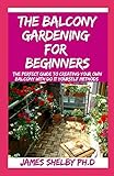THE BALCONY GARDENING FOR BEGINNERS: The Perfect Guide To Creating Your Own Balcony With Do It Yourself M