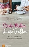 Starke Mütter - starke Töchter: Wie sie das Beste aus ihrer Beziehung