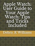 Apple Watch: User Guide to Your Apple Watch: Tips and Tricks I