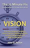 The 15 Minute Fix: VISION: Eye Exercises Designed To Relieve Stress, Improve Cognitive Function, Increase Energy Levels, and Help You See Better (English Edition)