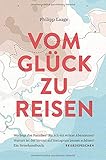 Vom Glück zu reisen - Ein Reisehandbuch: Wo liegt das Paradies? Bin ich ein echter Abenteurer? Warum ist der Strand auf Instagram immer schöner?