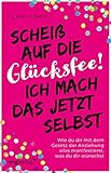 Scheiß auf die Glücksfee! Ich mach das jetzt selbst: Wie du dir mit dem Gesetz der Anziehung alles manifestierst, was du dir wü