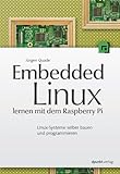 Embedded Linux lernen mit dem Raspberry Pi: Linux-Systeme selber bauen und prog
