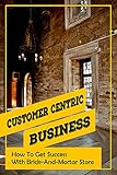 Customer Centric Business: How To Get Success With Brick-And-Mortar Store: Brick-And-Mortar Advantages (English Edition)