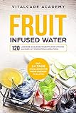 Fruit Infused Water: 120 leckere gesunde Rezepte für Vitamin Wasser mit Früchten & Kräutern. Erfrischendes Aroma mit Geschmack zum Selber machen für die Karaffe und Trinkflasche mit Früchteb