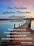 Den Tod eines geliebten Menschen vollkommen verstehen: Neue Ansätze in der Trauerbewältigung sowie der höhere Sinn hinter den verschiedenen Schicksalsschläg