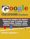 Google Classroom for Teachers: Step-By-Step Complete User Manual & Beginners Guide To Making Virtual, Cloud Meetings, Webinars, Online Teaching: +71 Integration Software (English Edition)