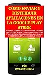 Cómo Enviar y Distribuir Aplicaciones en la Google Play Store: Aprenda a generar un archivo APK firmado de lanzamiento del Android Studio, crear una cuenta de desarrollador (Spanish Edition)