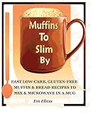 Muffins to Slim By: Fast Low-Carb, Gluten-Free Bread & Muffin Recipes to Mix and Microwave in a Mug