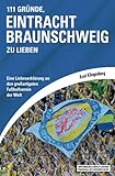 111 Gründe, Eintracht Braunschweig zu lieben: Eine Liebeserklärung an den großartigsten Fußballverein der W