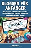 Bloggen für Anfänger: Blogger werden und erfolgreich durchstarten. Online Geld verdienen, Leser und Interessenten gewinnen und Reichweite aufb