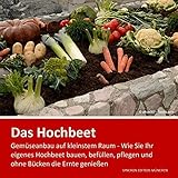 Hochbeet - Gemüseanbau auf kleinstem Raum: Alles Wissenswerte über Hochbeete . Wie Sie Ihr eigenes Hochbeet bauen, befüllen, pflegen und ohne Bücken die Ernte genieß