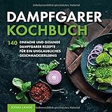 Dampfgarer Kochbuch: 140 einfache und gesunde Dampfgarer Rezepte für ein unglaubliches Geschmackserleb