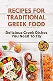 Recipes For Traditional Greek Food: Delicious Greek Dishes You Need To Try (English Edition)