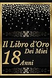 Il libro d'oro dei miei 18 anni: Compleanno 18 Anni, Happy Birthday,Diario Agenda,Un libro degli ospiti per la festa di 18 compleanno - Regalo e ... per scrivere, Taccuino regalo Di Comp