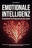 EMOTIONALE INTELLIGENZ - Empathisch & erfolgreich durchs Leben: Wie Sie Ihre Beziehungen nachhaltig verbessern, zielführend kommunizieren und sich ein positives Umfeld aufb