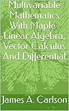 Multivariable Mathematics With Maple- Linear Algebra, Vector Calculus And Differential (English Edition)