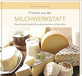 Frisches aus der Milchwerkstatt: Käse, Butter, Quark & Co. selber machen und genieß