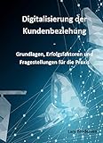 Digitalisierung der Kundenbeziehung: Grundlagen, Erfolgsfaktoren und Fragestellungen für die Prax