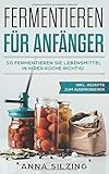 Fermentieren für Anfänger: So fermentieren Sie Lebensmittel richtig! Nahrungsmittel, Obst und Gemüse gesund & natürlich haltbar machen. Inkl. Schritt für Schritt Anleitung und Rezepten für Einsteig