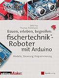 Bauen, erleben, begreifen: fischertechnik®-Roboter mit Arduino: Modelle, Steuerung, Programmierung (Edition Make)