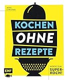 Kochen ohne Rezepte – Werde zum Super-Koch!: Mit Grafiken, Aromaprofilen, SOS-Tipps und mehr zum Improvisations-H