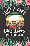 Asian Elephant Gift : Just A Girl Who Loves Asian Elephant: Perfect Asian Elephant Lover Gift For Girl. Great Notebook Journal Cute Birthday Gifts for ... Sister Christmas/Halloween/Thanksgiving G
