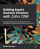 Building Expert Business Solutions with Zoho CRM: An indispensable guide to developing future-proof CRM solutions and growing your business exponentially