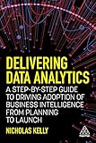 Delivering Data Analytics: A Step-By-Step Guide to Driving Adoption of Business Intelligence from Planning to Launch (English Edition)