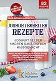 Joghurtbereiter Rezepte – Joghurt selber machen ganz einfach hausgemacht: Mit 82 Joghurt Gerichten für die ganze Familie. Mit dem Joghurtbereiter Kochbuch ganz einfach viele Leckereien k