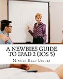 A Newbies Guide to iPad 2 (iOS 5): A Beginners Guide to the Newest iPad Operating Sy