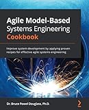 Agile Model-Based Systems Engineering Cookbook: Improve system development by applying proven recipes for effective agile systems engineering