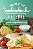 Die besten Sandwichmaker-Rezepte: Von einfach bis deluxe – Raffinierte Ideen für unglaublich leckere Sandwiches aus dem Sandwichtoaster!