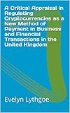 A Critical Appraisal in Regulating Cryptocurrencies as a New Method of Payment in Business and Financial Transactions in the United Kingdom (English Edition)