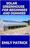 SOLAR GREENHOUSE FOR BEGINNERS AND DUMMIES: A Complete Guide On How to Design and Build a Net-Zero Energy Greenhouse (English Edition)