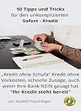 10 Tipps und Tricks, für den unkomplizierten Sofort - Kredit: „Kredit ohne Schufa“ Kredit ohne Vorkosten, schnelle Zusage, auch wenn Ihre Bank NEIN gesagt hat 'Ihr Kredit steht bereit'