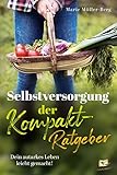 Selbstversorgung – der Kompakt-Ratgeber: Dein autarkes Leben leicht gemacht! Obst und Gemüse anbauen, Naturheilmittel selber machen statt kaufen & erneuerbare Energ