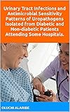 Urinary Tract Infections and Antimicrobial Sensitivity Patterns of Uropathogens Isolated from Diabetic and Non-diabetic Patients Attending Some Hospitals. (English Edition)