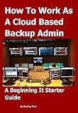 How To Work as a Cloud Based Backup Administrator: A Beginning It Starter Guide (It Survival Guide 101 Book 3) (English Edition)