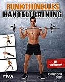 Funktionelles Hanteltraining: Trainingsprogramm für Anfänger und Fortgeschrittene mit Lang- und Kurzhanteln für das optimale Hantel-Workout zu Hause und im F