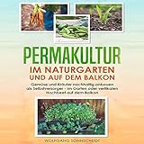 Permakultur im Naturgarten und auf dem Balkon (Gemüse und Kräuter nachhaltig anbauen als Selbstversorger - im Garten oder vertikalen Hochbeet auf dem Balkon)