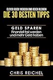 Clever Reich werden und reich bleiben Die 30 besten Tipps: Geld sparen Finanziell frei werden und mehr Geld hab