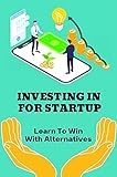 Investing In For Startup: Learn To Win With Alternatives: Investning Market For Beginners (English Edition)