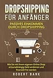 Dropshipping für Anfänger: Passives Einkommen durch Dropshipping. Wie Sie mit Ihrem eigenen Online Shop ortsunabhängig Geld verdienen und finanziell frei w