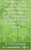 Premium Class Travel: Internal Control Weaknesses Governmentwide Led to Improper and Abusive Use of Premium Class Travel (English Edition)